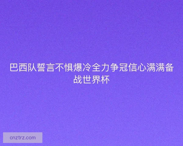 巴西队誓言不惧爆冷全力争冠信心满满备战世界杯