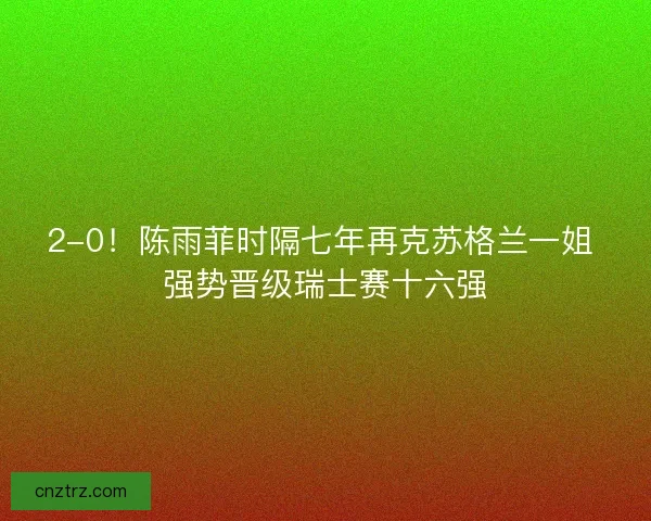 2-0！陈雨菲时隔七年再克苏格兰一姐 强势晋级瑞士赛十六强