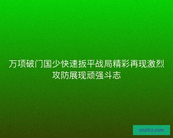 万项破门国少快速扳平战局精彩再现激烈攻防展现顽强斗志