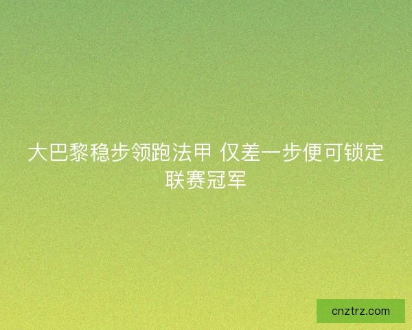 大巴黎稳步领跑法甲 仅差一步便可锁定联赛冠军